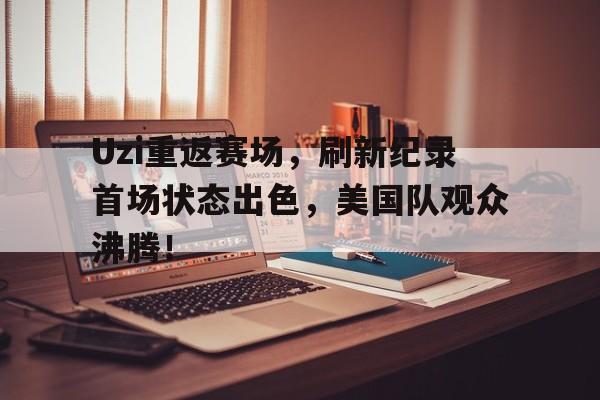 九游体育app-Uzi重返赛场，刷新纪录首场状态出色，美国队观众沸腾！的简单介绍-九游体育app